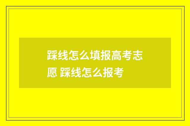 踩线怎么填报高考志愿 踩线怎么报考