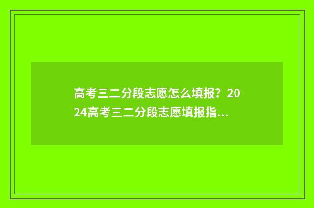 高考三二分段志愿怎么填报?2024高考三二分段志愿填报指南 高考三二分段是什么学历