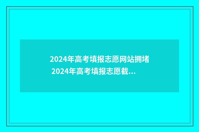 2024年高考填报志愿网站拥堵 2024年高考填报志愿截止日期