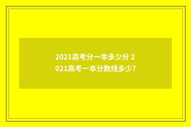 2021高考分一本多少分 2021高考一本分数线多少?