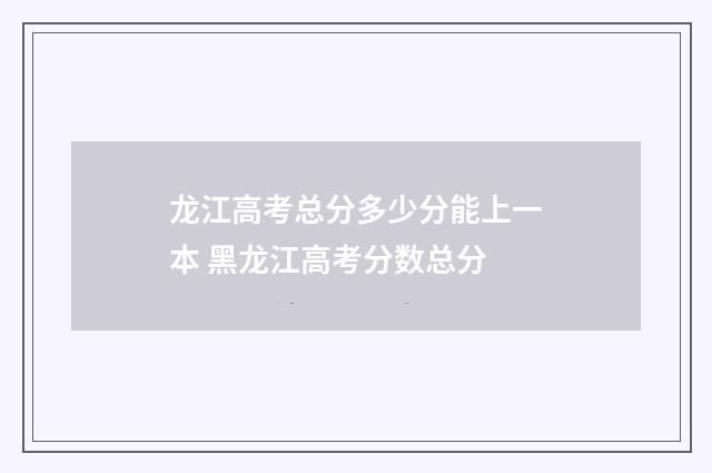 龙江高考总分多少分能上一本 黑龙江高考分数总分