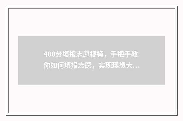 400分填报志愿视频，手把手教你如何填报志愿，实现理想大学梦！