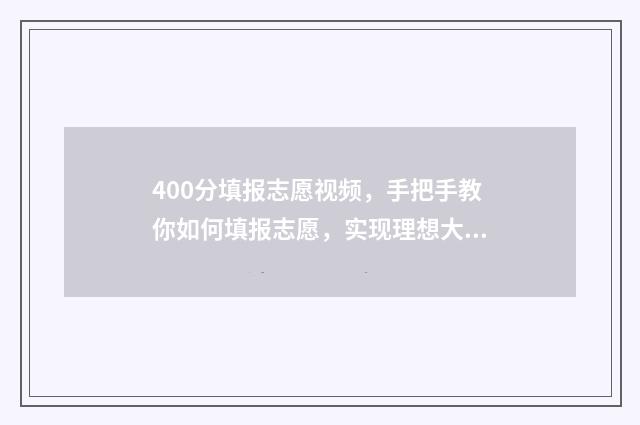 400分填报志愿视频,手把手教你如何填报志愿,实现理想大学梦!