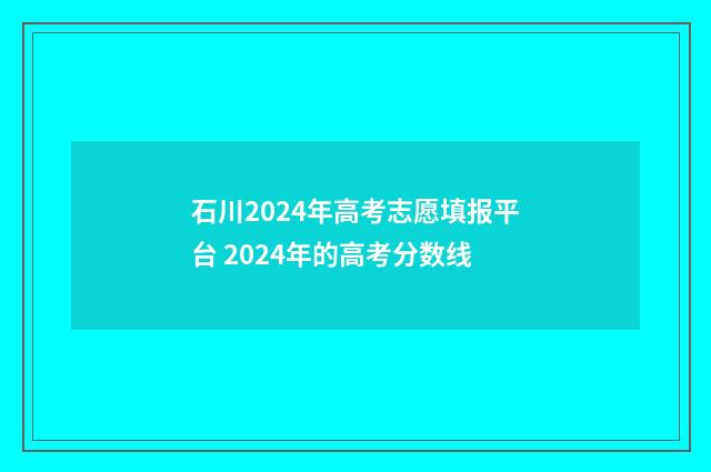 石川2024年高考志愿填报平台 2024年的高考分数线