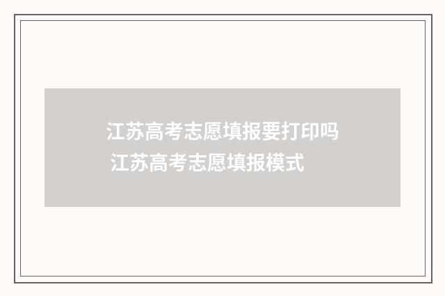 江苏高考志愿填报要打印吗 江苏高考志愿填报模式