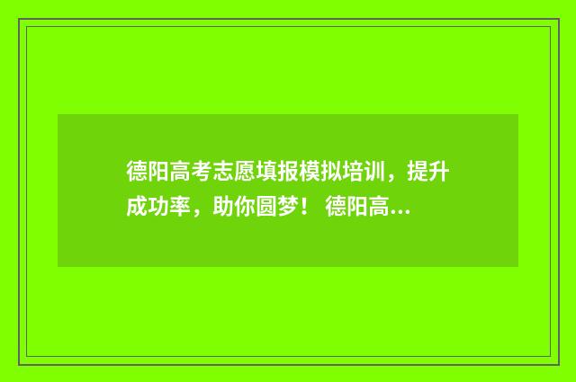 德阳高考志愿填报模拟培训，提升成功率，助你圆梦！ 德阳高考志愿填报咨询机构哪家好