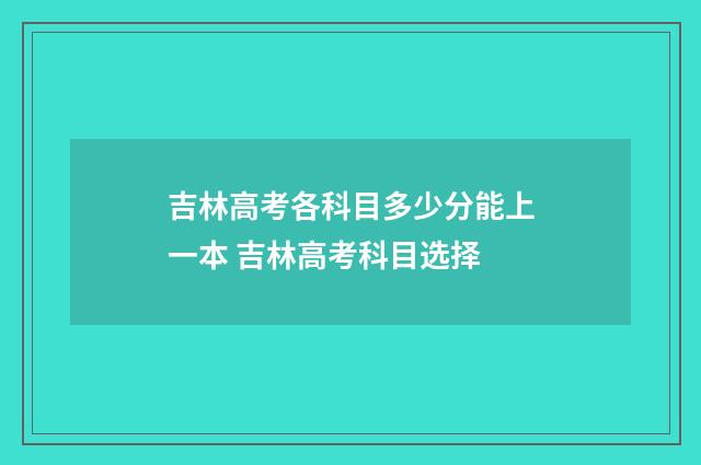 吉林高考各科目多少分能上一本 吉林高考科目选择