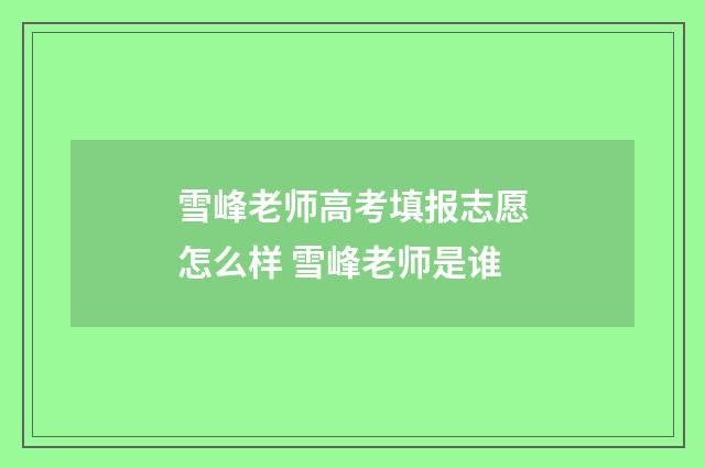 雪峰老师高考填报志愿怎么样 雪峰老师是谁