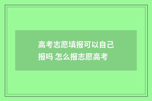 高考志愿填报可以自己报吗 怎么报志愿高考