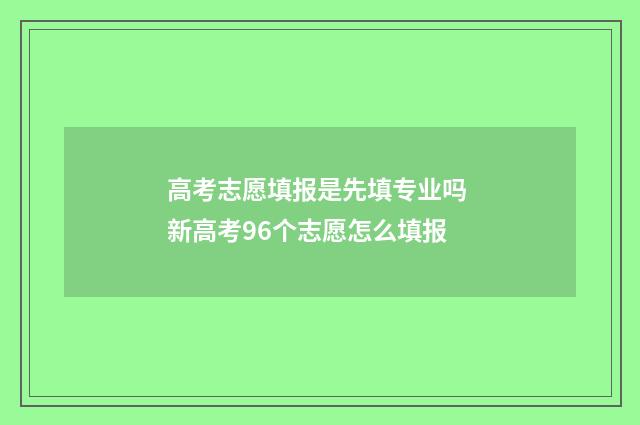 高考志愿填报是先填专业吗 新高考96个志愿怎么填报