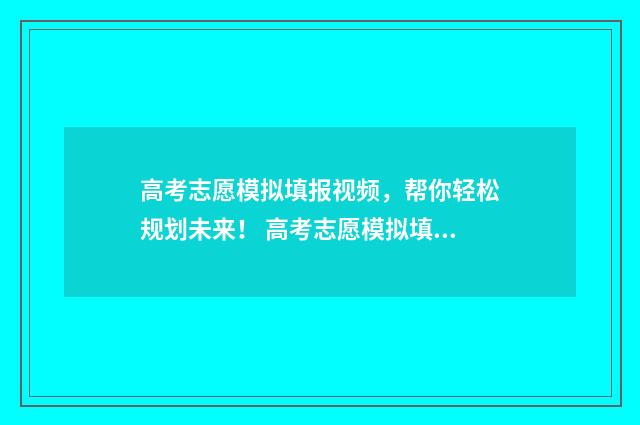 高考志愿模拟填报视频,帮你轻松规划未来! 高考志愿模拟填报视频教学