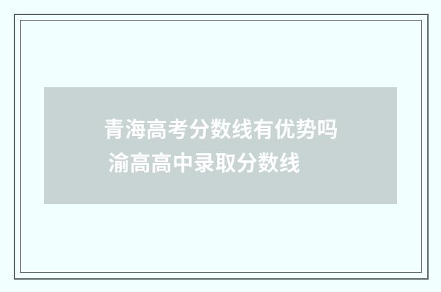 青海高考分数线有优势吗 渝高高中录取分数线