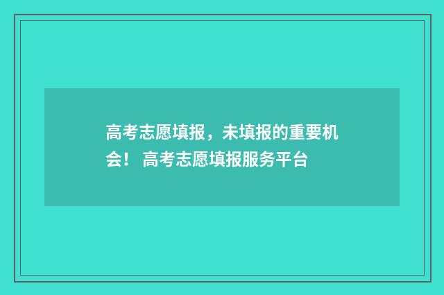 高考志愿填报,未填报的重要机会! 高考志愿填报服务平台