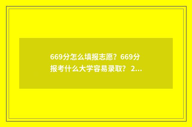 669分怎么填报志愿?669分报考什么大学容易录取? 2021高考志愿96个怎么填