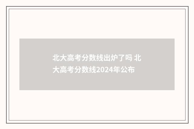 北大高考分数线出炉了吗 北大高考分数线2024年公布