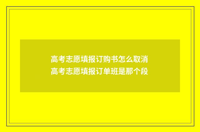 高考志愿填报订购书怎么取消 高考志愿填报订单班是那个段