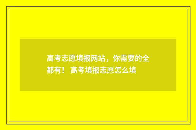 高考志愿填报网站,你需要的全都有! 高考填报志愿怎么填