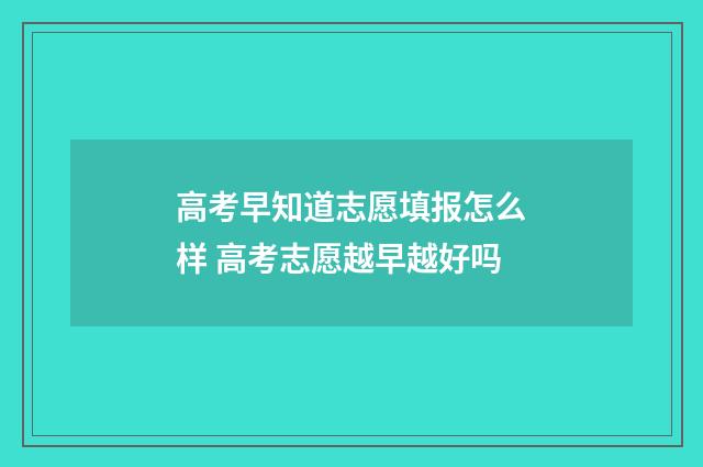 高考早知道志愿填报怎么样 高考志愿越早越好吗