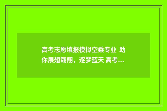 高考志愿填报模拟空乘专业 助你展翅翱翔,逐梦蓝天 高考志愿填报模拟免费