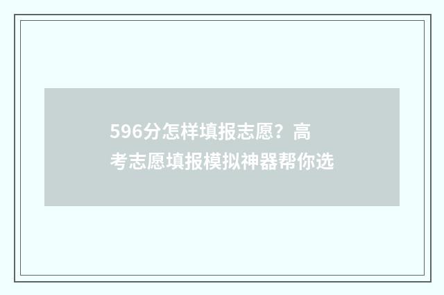 596分怎样填报志愿？高考志愿填报模拟神器帮你选