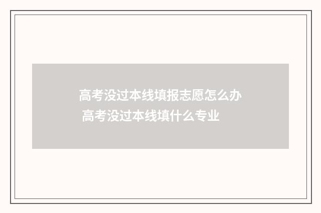 高考没过本线填报志愿怎么办 高考没过本线填什么专业