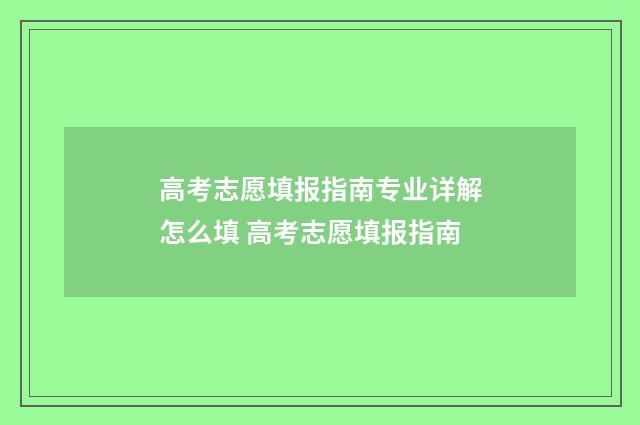 高考志愿填报指南专业详解怎么填 高考志愿填报指南