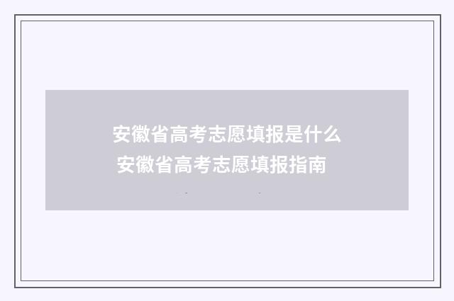 安徽省高考志愿填报是什么 安徽省高考志愿填报指南