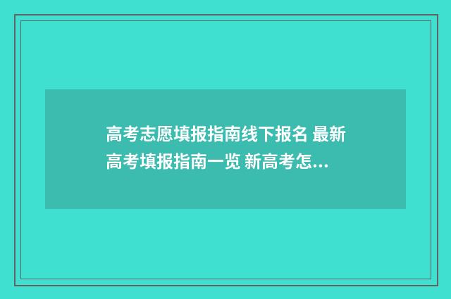 高考志愿填报指南线下报名 最新高考填报指南一览 新高考怎样填报志愿