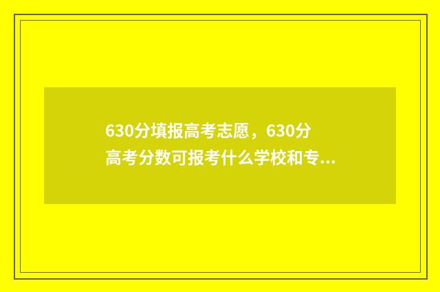 630分填报高考志愿，630分高考分数可报考什么学校和专业？ 高考分数线630分左右有哪些学校?