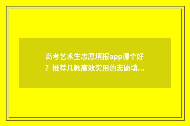 高考艺术生志愿填报app哪个好？推荐几款高效实用的志愿填报工具 高考艺术生志愿表已填写样本