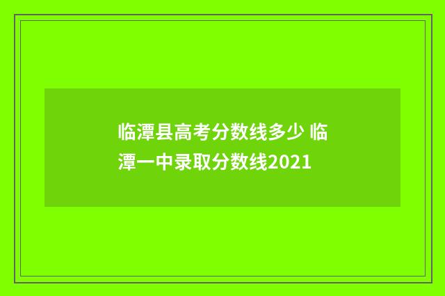 临潭县高考分数线多少 临潭一中录取分数线2021