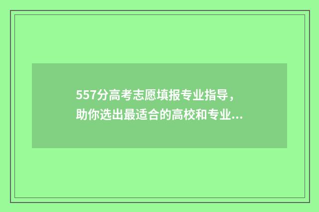 557分高考志愿填报专业指导，助你选出最适合的高校和专业 高考557分能上211吗