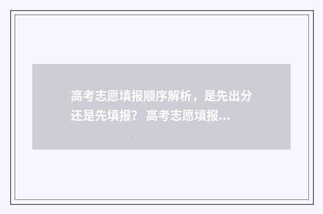 高考志愿填报顺序解析,是先出分还是先填报? 高考志愿填报顺口溜