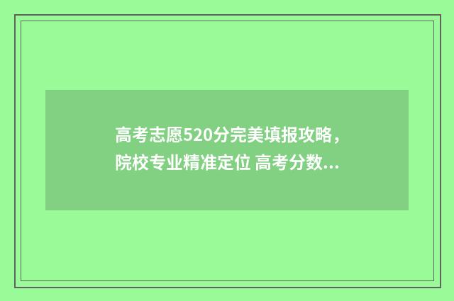 高考志愿520分完美填报攻略，院校专业精准定位 高考分数520分高吗