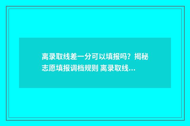离录取线差一分可以填报吗？揭秘志愿填报调档规则 离录取线差一分的大学