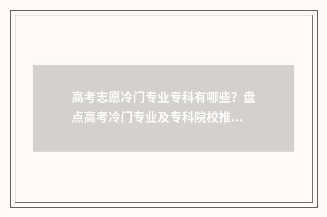 高考志愿冷门专业专科有哪些？盘点高考冷门专业及专科院校推荐 高考志愿冷门专业排行榜