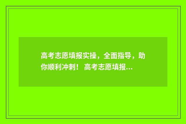 高考志愿填报实操，全面指导，助你顺利冲刺！ 高考志愿填报实用教程