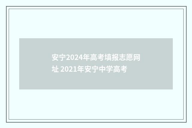 安宁2024年高考填报志愿网址 2021年安宁中学高考
