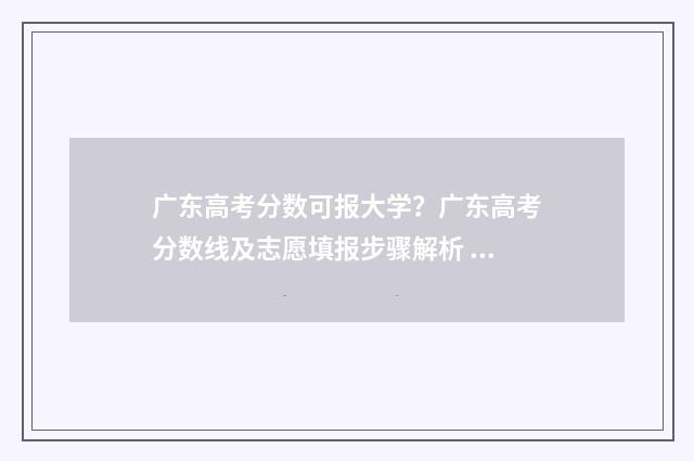 广东高考分数可报大学?广东高考分数线及志愿填报步骤解析 广东高考分数是多少