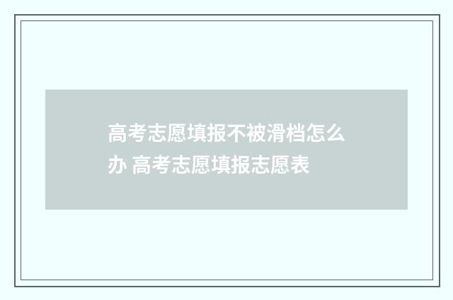 高考志愿填报不被滑档怎么办 高考志愿填报志愿表