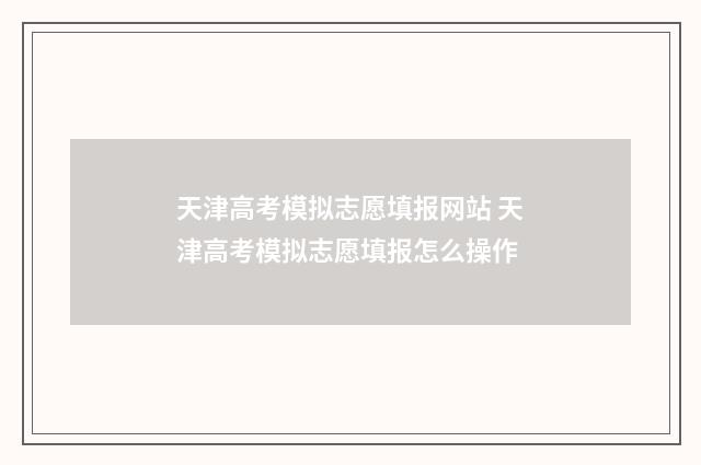 天津高考模拟志愿填报网站 天津高考模拟志愿填报怎么操作