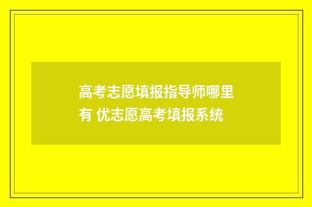 高考志愿填报指导师哪里有 优志愿高考填报系统