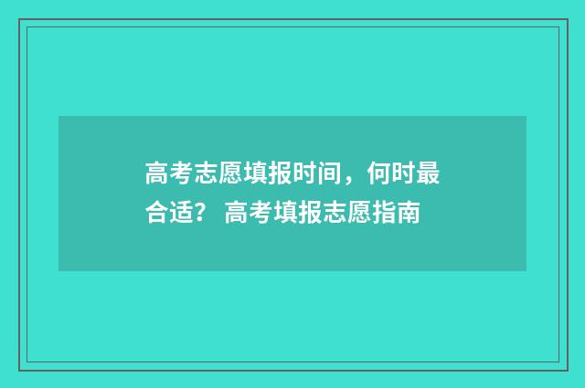 高考志愿填报时间,何时最合适? 高考填报志愿指南