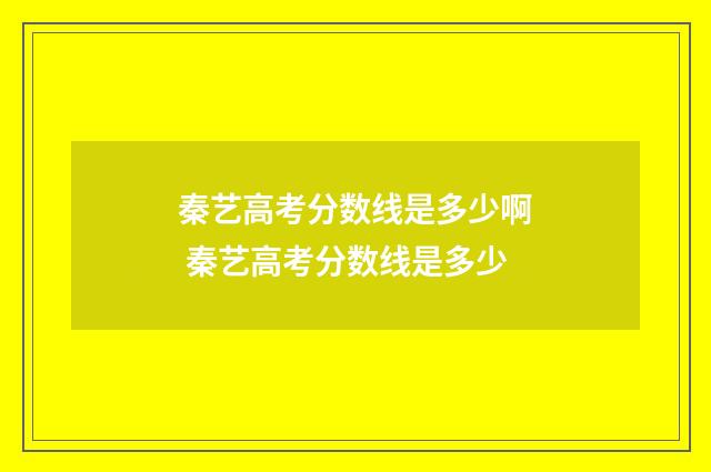 秦艺高考分数线是多少啊 秦艺高考分数线是多少