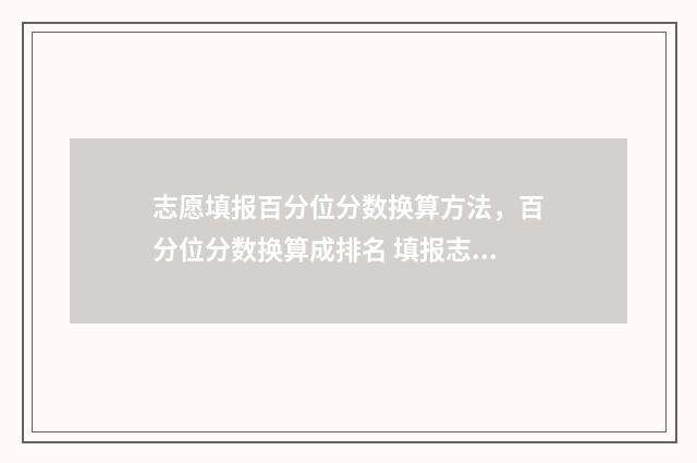 志愿填报百分位分数换算方法,百分位分数换算成排名 填报志愿时位次上下浮动多少合适
