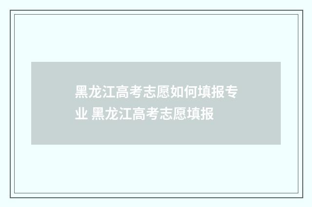 黑龙江高考志愿如何填报专业 黑龙江高考志愿填报