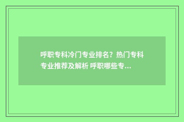 呼职专科冷门专业排名？热门专科专业推荐及解析 呼职哪些专业可以专升本