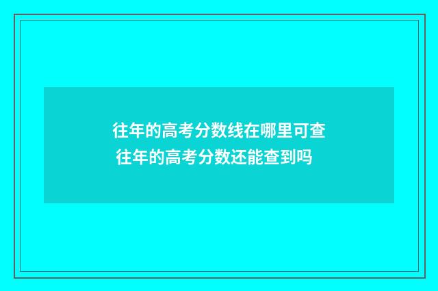 往年的高考分数线在哪里可查 往年的高考分数还能查到吗