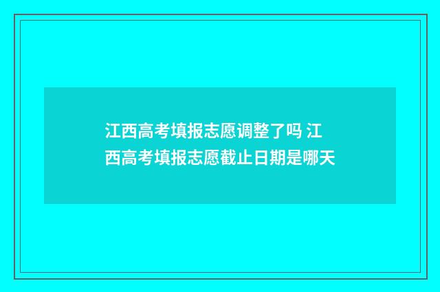 江西高考填报志愿调整了吗 江西高考填报志愿截止日期是哪天