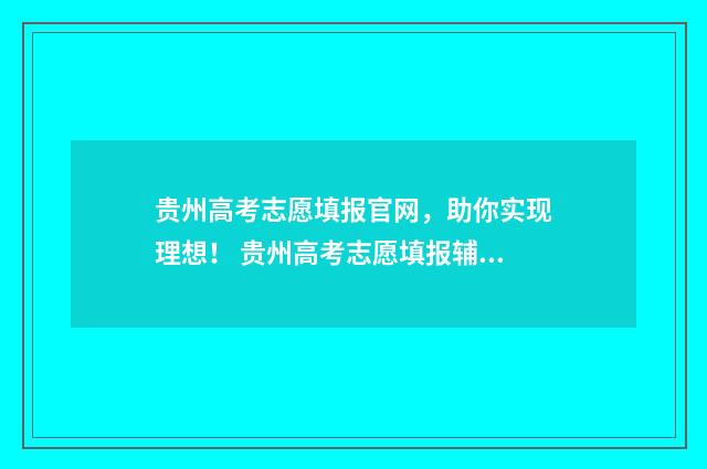 贵州高考志愿填报官网,助你实现理想! 贵州高考志愿填报辅助系统官网